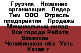 Грузчик › Название организации ­ Лидер Тим, ООО › Отрасль предприятия ­ Продажи › Минимальный оклад ­ 1 - Все города Работа » Вакансии   . Челябинская обл.,Усть-Катав г.